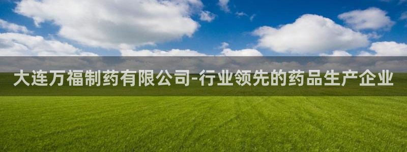 九游会老哥俱乐部官网首页：大连万福制药有限公司-行业领先的药品生产企业