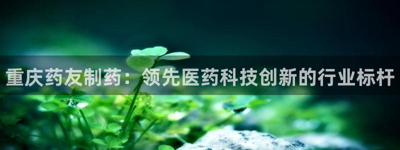 九游会老哥俱乐部：重庆药友制药：领先医药科技创新的行业标杆