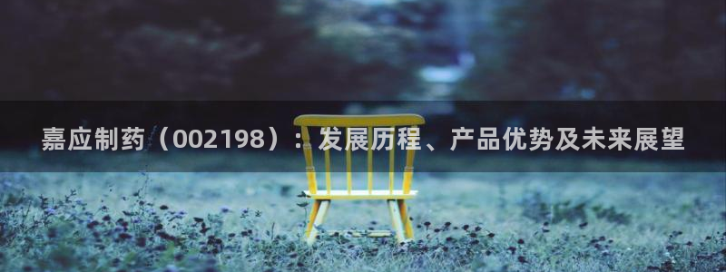 九游会老哥俱乐部官网首页论坛：嘉应制药（002198）：发展历程、产品优势及未来展望