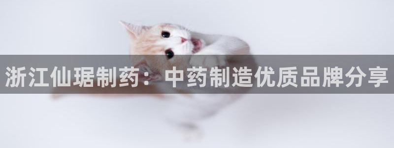 9游会老哥俱乐部：浙江仙琚制药：中药制造优质品牌分享