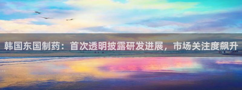 9游会老哥俱乐部：韩国东国制药：首次透明披露研发进展，市场关注度飙升