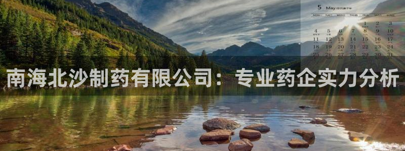 九游会老哥俱乐部官网：南海北沙制药有限公司：专业药企实力分析