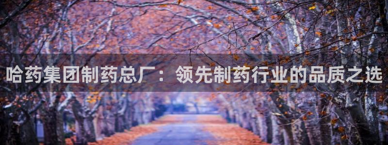 九游老哥俱乐部官网登录网址：哈药集团制药总厂：领先制药行业的品质之选