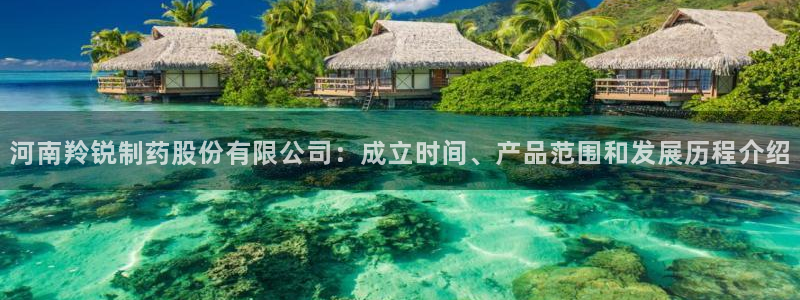 九游会老哥必备的交流社区：河南羚锐制药股份有限公司：成立时间、产品范围和发展历程介绍