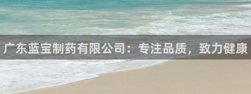九游会老哥必备的交流社区：广东蓝宝制药有限公司：专注品质，致力健康