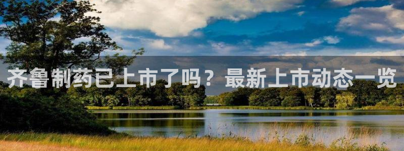 九游老哥俱乐部官网登录：齐鲁制药已上市了吗？最新上市动态一览