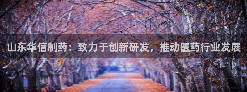老哥俱乐部是干什么的：山东华信制药：致力于创新研发，推动医药行业发展