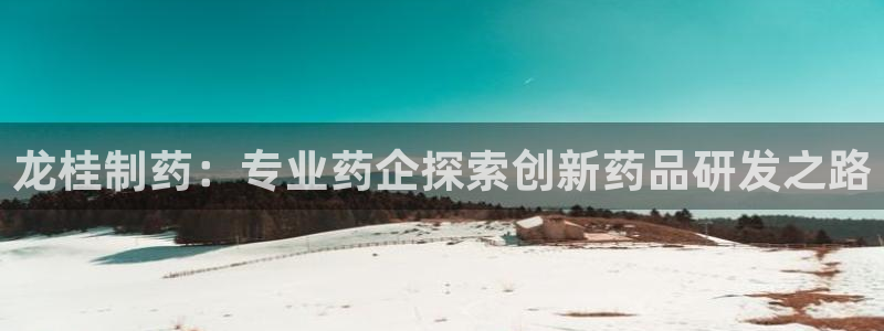 九游会老哥俱乐部官网首页论坛：龙桂制药：专业药企探索创新药品研发之路