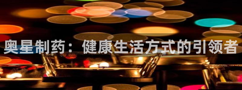 九游老哥俱乐部官网登录网址：奥星制药：健康生活方式的引领者
