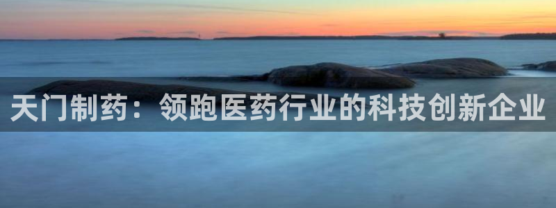 九游老哥俱乐部官网登录：天门制药：领跑医药行业的科技创新企业
