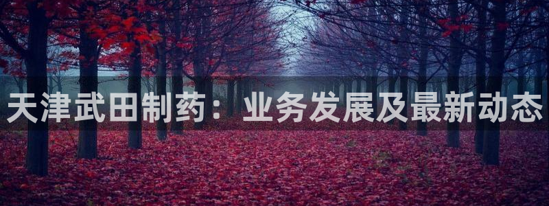 九游老哥俱乐部官网登录：天津武田制药：业务发展及最新动态