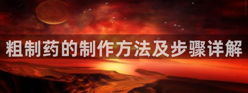 ag九游会老哥：粗制药的制作方法及步骤详解