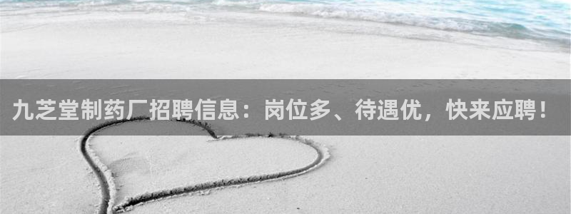 九游会老哥必备的交流社区九：九芝堂制药厂招聘信息：岗位多、待遇优，快来应聘！
