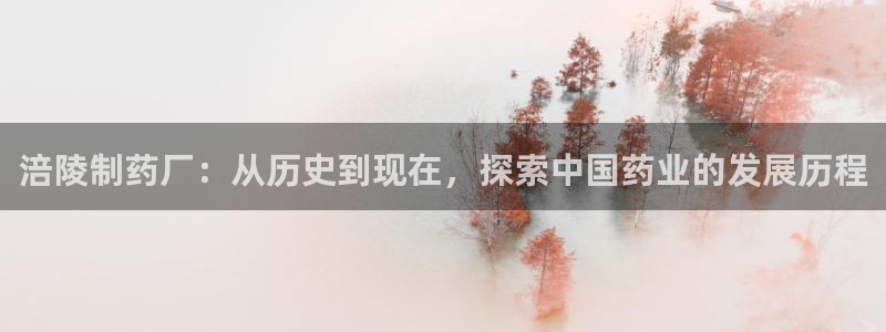九游老哥俱乐部官网登录不了：涪陵制药厂：从历史到现在，探索中国药业的发展历程