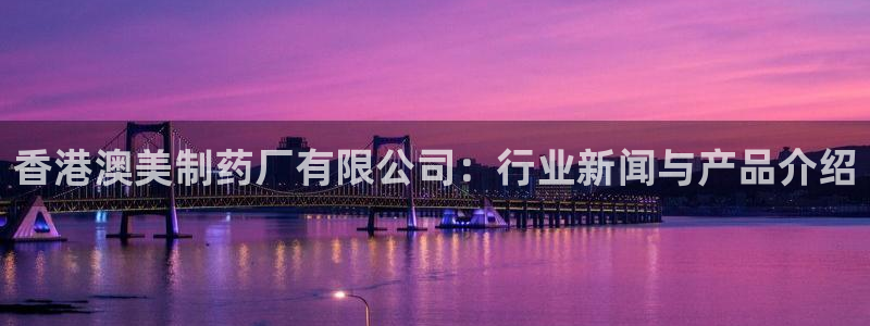 ag九游会老哥俱乐部：香港澳美制药厂有限公司：行业新闻与产品介绍