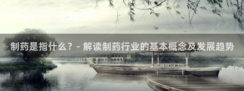 ag九游老哥俱乐部：制药是指什么？- 解读制药行业的基本概念及发展趋势