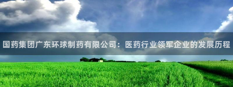 九游会老哥俱乐部官网首页：国药集团广东环球制药有限公司：医药行业领军企业的发展历程