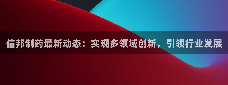 九游会老哥俱乐部必备的交流社区：信邦制药最新动态：实现多领域创新，引领行业发展