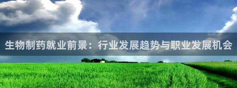 九游会老哥俱乐部必备的交流社区：生物制药就业前景：行业发展趋势与职业发展机会