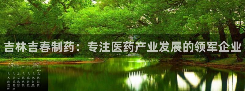 老哥俱乐部是干什么的：吉林吉春制药：专注医药产业发展的领军企业