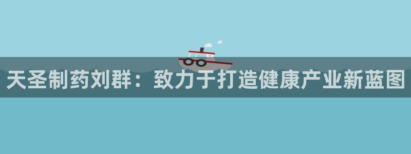 九游会老哥俱乐部必备的交流社区论坛：天圣制药刘群：致力于打造健康产业新蓝图