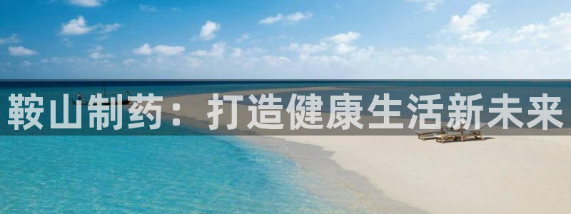 老哥吧九游会：鞍山制药：打造健康生活新未来
