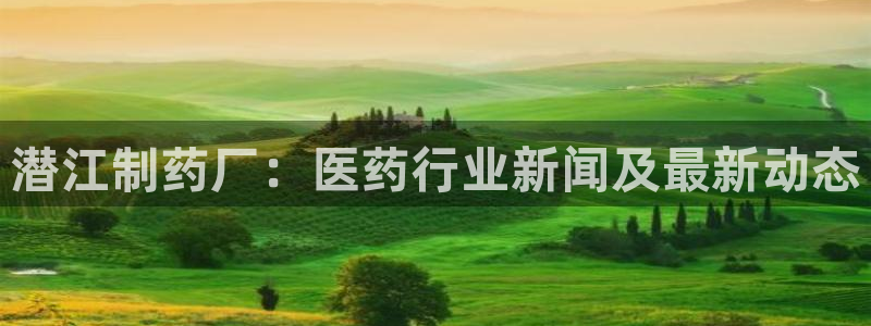 九游会老哥俱乐部官网首页：潜江制药厂：医药行业新闻及最新动态