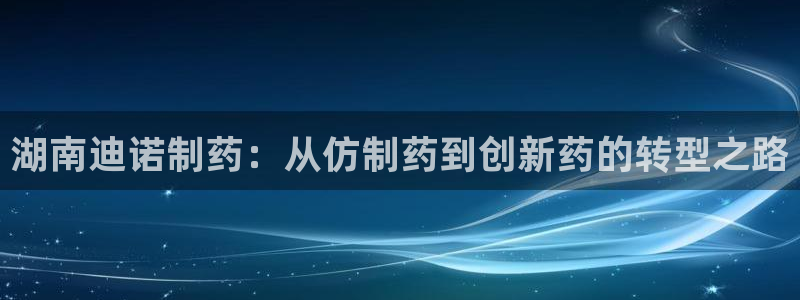 j9九游会老哥俱乐部交流区：湖南迪诺制药：从仿制药到创新药的转型之路
