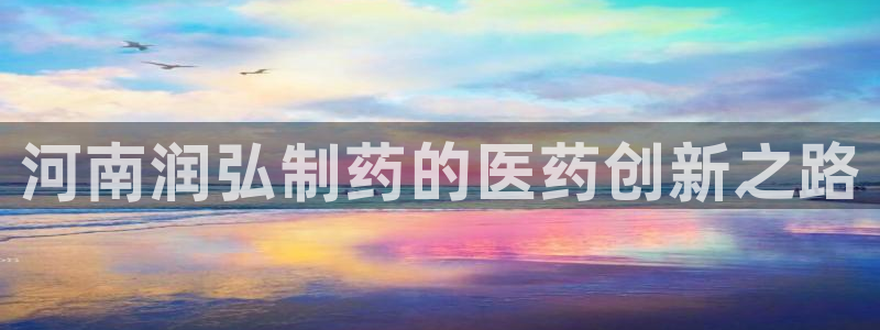 老哥吧九游会：河南润弘制药的医药创新之路