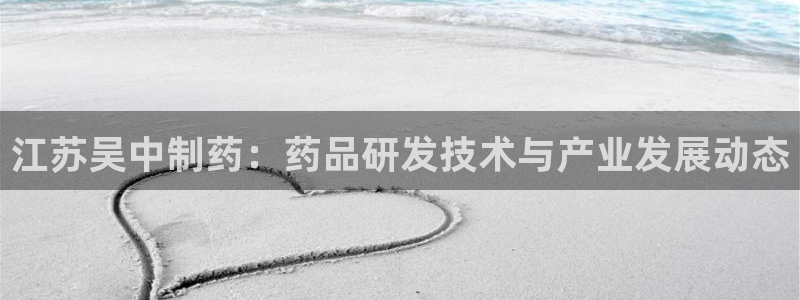 老哥俱乐部是干什么的啊：江苏吴中制药：药品研发技术与产业发展动态