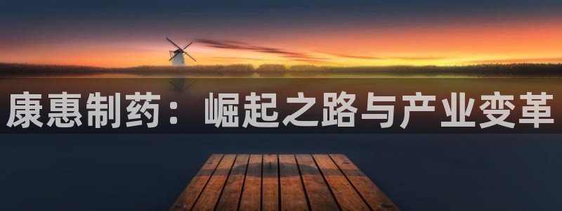 九游老哥俱乐部官网登录网址：康惠制药：崛起之路与产业变革