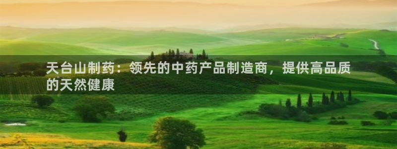 老哥俱乐部是干什么的：天台山制药：领先的中药产品制造商，提供高品质
的天然健康