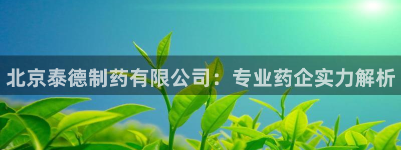 九游老哥俱乐部官网登录网址：北京泰德制药有限公司：专业药企实力解析