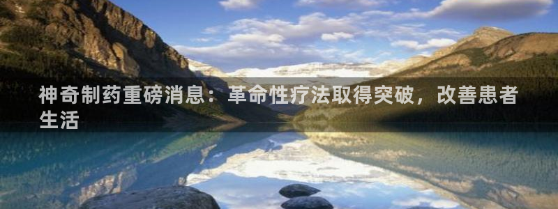 老哥俱乐部是干什么的啊：神奇制药重磅消息：革命性疗法取得突破，改善患者
生活