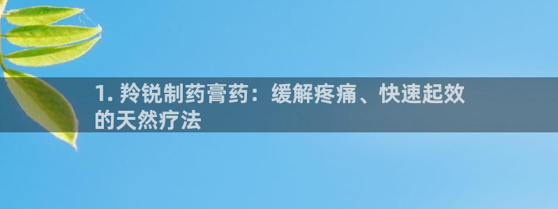 九游老哥俱乐部官网登录不了：1. 羚锐制药膏药：缓解疼痛、快速起效
的天然疗法