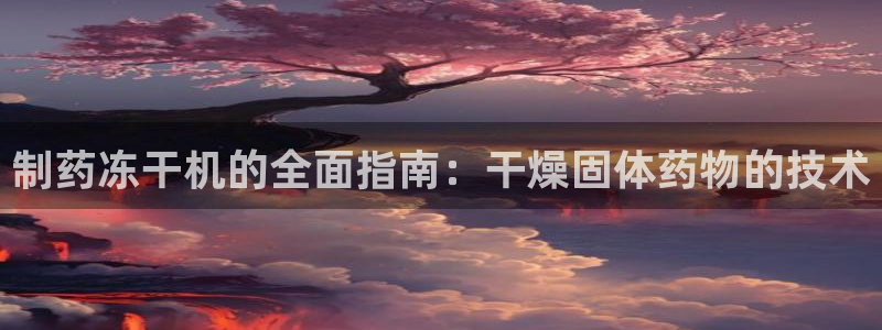 九游会老哥必备的交流社区九：制药冻干机的全面指南：干燥固体药物的技术