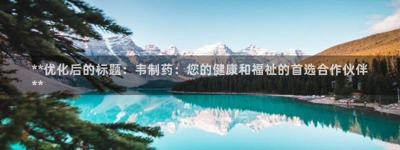 j9九游会老哥俱乐部交流区：**优化后的标题：韦制药：您的健康和福祉的首选合作伙伴
**