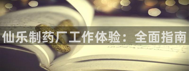 ag九游会老哥：仙乐制药厂工作体验：全面指南