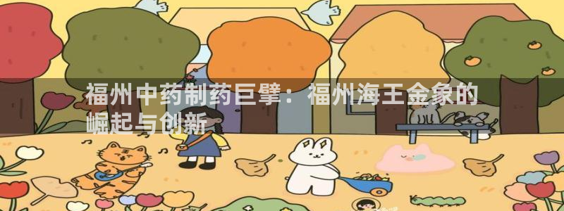 usdt九游会老哥俱乐部：福州中药制药巨擘：福州海王金象的
崛起与创新