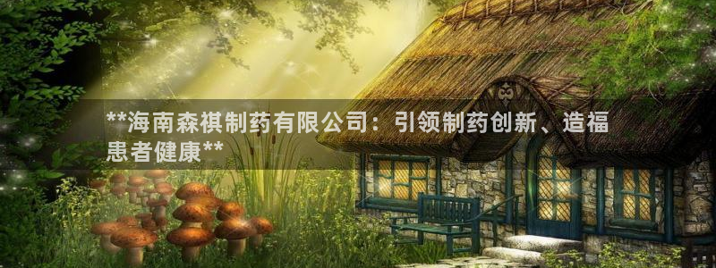 ag九游会老哥俱乐部：**海南森祺制药有限公司：引领制药创新、造福
患者健康**