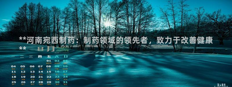 九游会老哥必备的交流社区：**河南宛西制药：制药领域的领先者，致力于改善健康
**