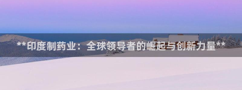 ag九游老哥俱乐部：**印度制药业：全球领导者的崛起与创新力量**