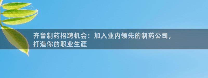 九游会老哥俱乐部官网：齐鲁制药招聘机会：加入业内领先的制药公司，
打造你的职业生涯