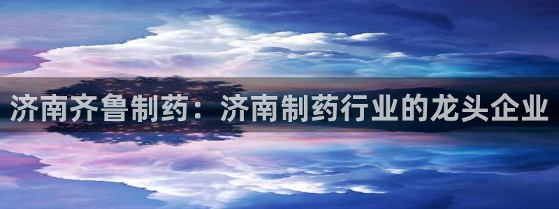 ag九游老哥俱乐部：济南齐鲁制药：济南制药行业的龙头企业