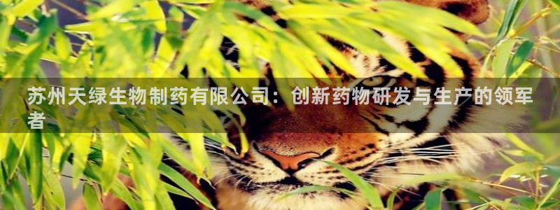 九游会老哥俱乐部交流社区：苏州天绿生物制药有限公司：创新药物研发与生产的领军
者