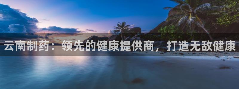 九游会老哥俱乐部官网：云南制药：领先的健康提供商，打造无敌健康