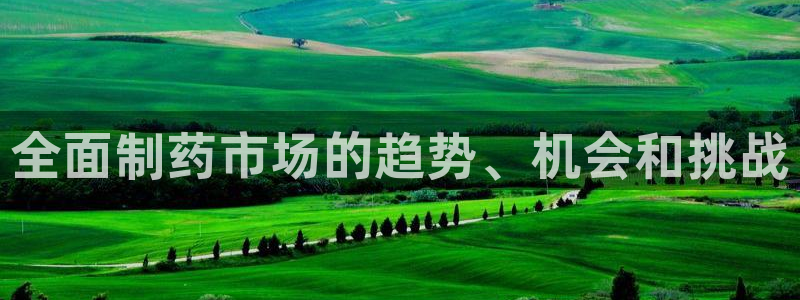 九游会老哥必备的交流社区九：全面制药市场的趋势、机会和挑战
