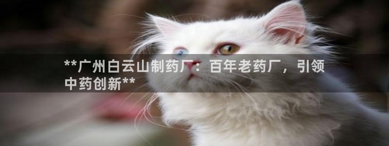九游会老哥俱乐部社区论坛：**广州白云山制药厂：百年老药厂，引领
中药创新**