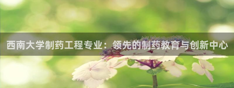 usdt九游会老哥俱乐部：西南大学制药工程专业：领先的制药教育与创新中心
