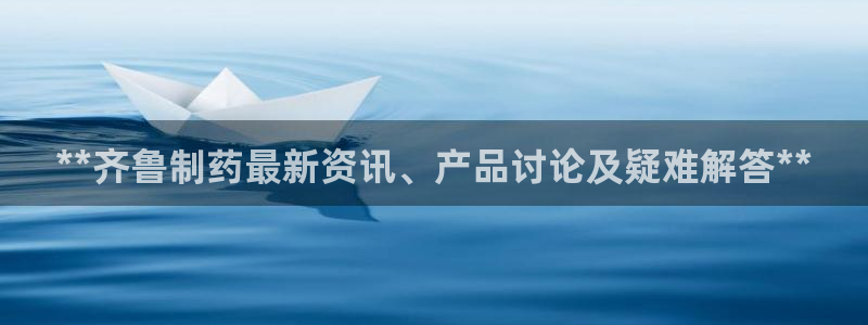 ag九游老哥俱乐部：**齐鲁制药最新资讯、产品讨论及疑难解答**